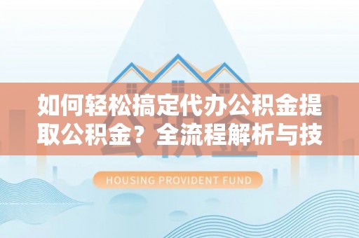 黄圃如何轻松搞定代办公积金提取公积金？全流程解析与技巧分享
