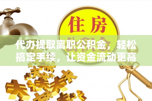 黄圃代办提取离职公积金，轻松搞定手续，让资金流动更高效