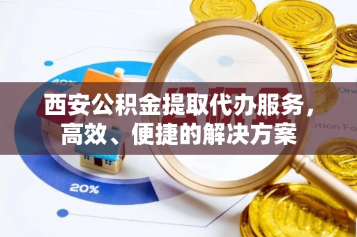 黄圃西安公积金提取代办服务，高效、便捷的解决方案