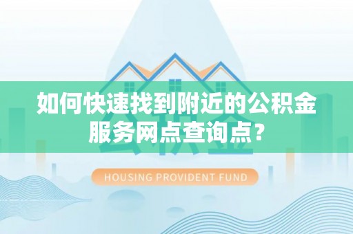 黄圃如何快速找到附近的公积金服务网点查询点？