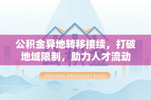 黄圃公积金异地转移接续，打破地域限制，助力人才流动