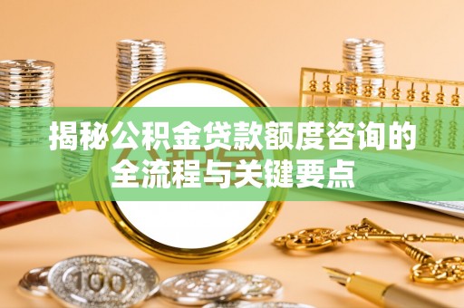 黄圃揭秘公积金贷款额度咨询的全流程与关键要点