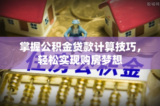 黄圃掌握公积金贷款计算技巧，轻松实现购房梦想