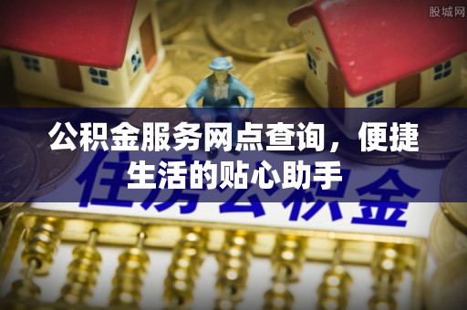 黄圃公积金服务网点查询，便捷生活的贴心助手