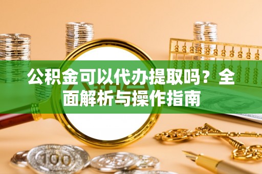 黄圃公积金可以代办提取吗？全面解析与操作指南