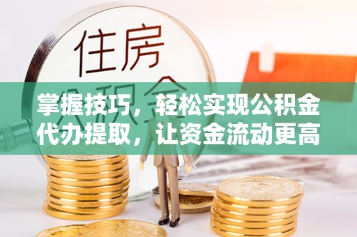黄圃掌握技巧，轻松实现公积金代办提取，让资金流动更高效