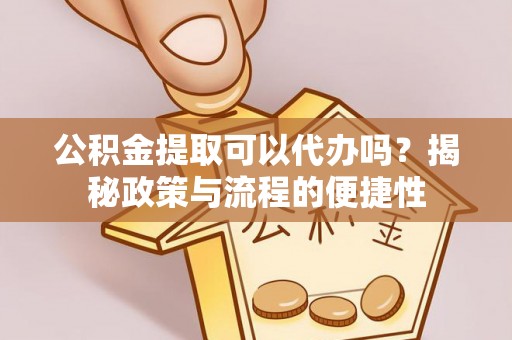 黄圃公积金提取可以代办吗？揭秘政策与流程的便捷性
