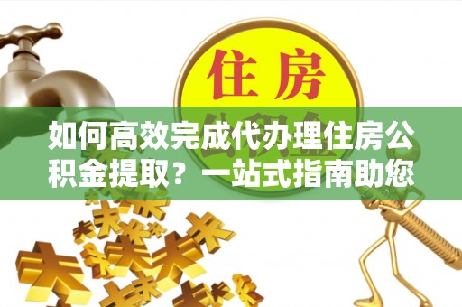 黄圃如何高效完成代办理住房公积金提取？一站式指南助您轻松搞定