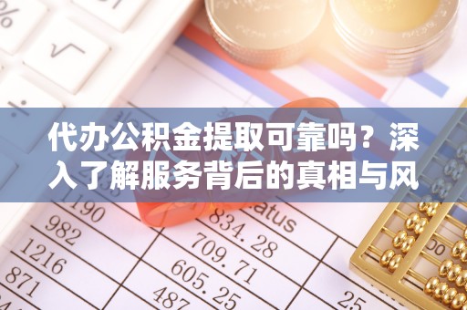 黄圃代办公积金提取可靠吗？深入了解服务背后的真相与风险