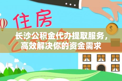 黄圃长沙公积金代办提取服务，高效解决你的资金需求