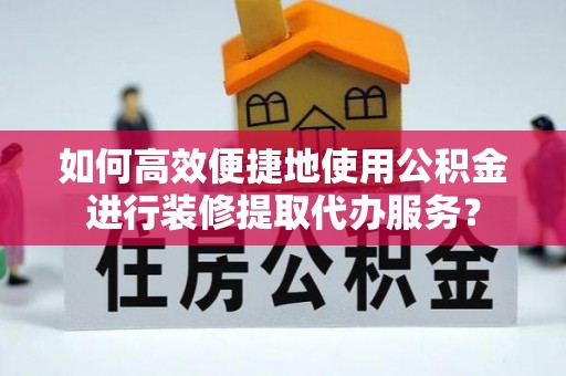 黄圃如何高效便捷地使用公积金进行装修提取代办服务？