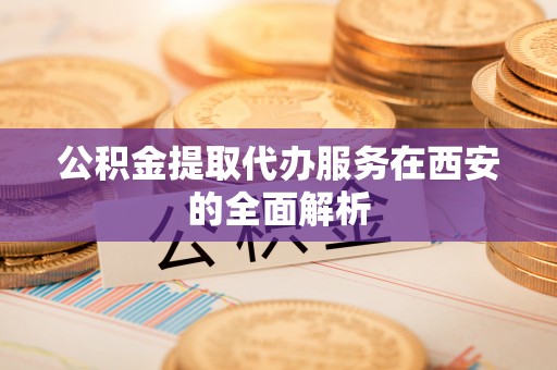 黄圃公积金提取代办服务在西安的全面解析