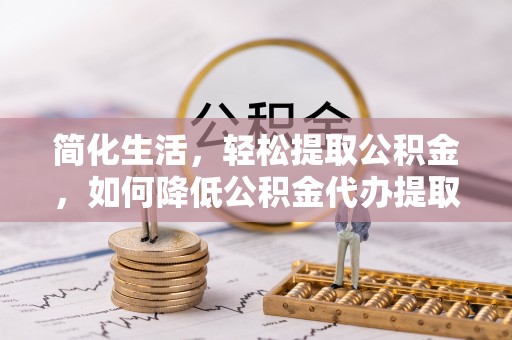 黄圃简化生活，轻松提取公积金，如何降低公积金代办提取的费用？