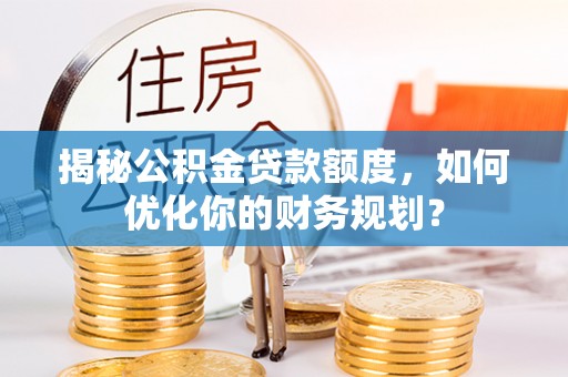 黄圃揭秘公积金贷款额度，如何优化你的财务规划？