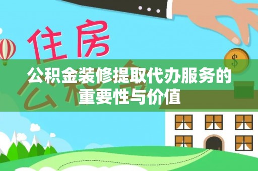 黄圃公积金装修提取代办服务的重要性与价值