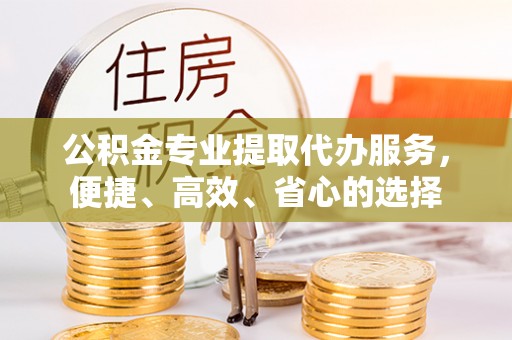 黄圃公积金专业提取代办服务，便捷、高效、省心的选择