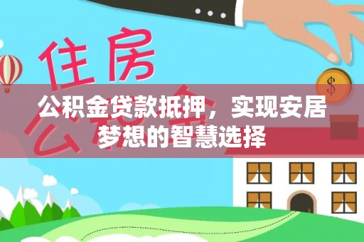 黄圃公积金贷款抵押，实现安居梦想的智慧选择