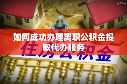 黄圃如何成功办理离职公积金提取代办服务