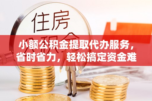 黄圃小额公积金提取代办服务，省时省力，轻松搞定资金难题