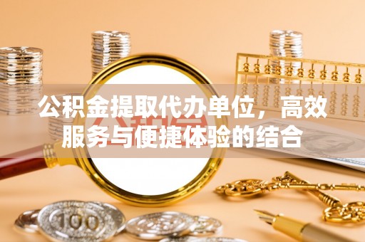 黄圃公积金提取代办单位，高效服务与便捷体验的结合