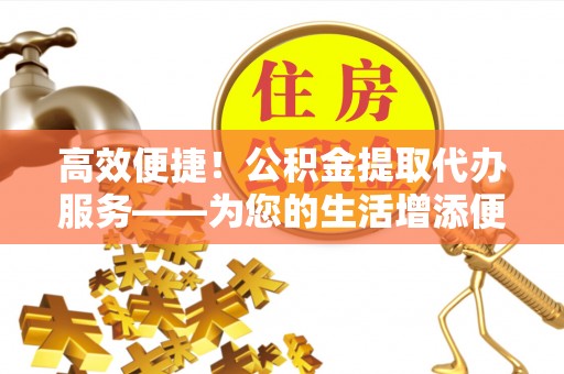 黄圃高效便捷！公积金提取代办服务——为您的生活增添便利