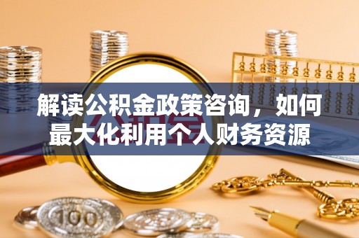 黄圃解读公积金政策咨询，如何最大化利用个人财务资源