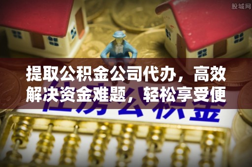 黄圃提取公积金公司代办，高效解决资金难题，轻松享受便捷服务