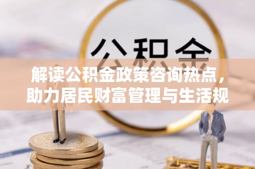 黄圃解读公积金政策咨询热点，助力居民财富管理与生活规划