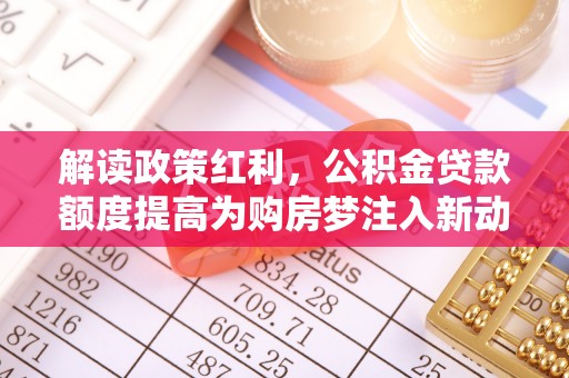 黄圃解读政策红利，公积金贷款额度提高为购房梦注入新动力