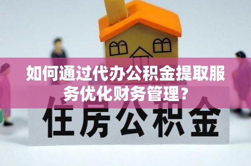 黄圃如何通过代办公积金提取服务优化财务管理？