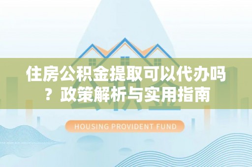 黄圃住房公积金提取可以代办吗？政策解析与实用指南
