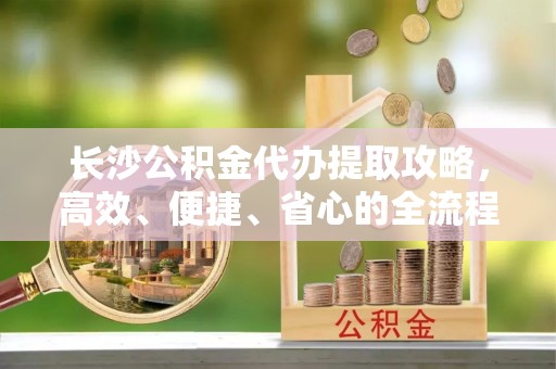 黄圃长沙公积金代办提取攻略，高效、便捷、省心的全流程解析