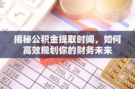 黄圃揭秘公积金提取时间，如何高效规划你的财务未来