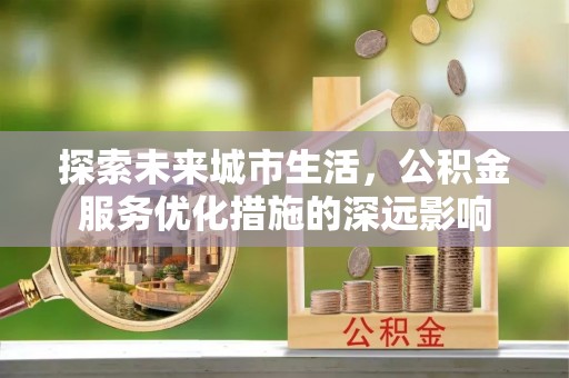 黄圃探索未来城市生活，公积金服务优化措施的深远影响