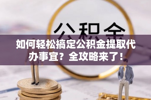 黄圃如何轻松搞定公积金提取代办事宜？全攻略来了！