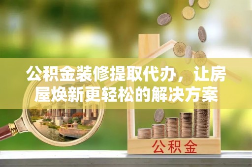 黄圃公积金装修提取代办，让房屋焕新更轻松的解决方案