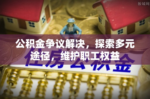 黄圃公积金争议解决，探索多元途径，维护职工权益