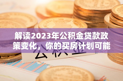 黄圃解读2023年公积金贷款政策变化，你的买房计划可能需要重新规划