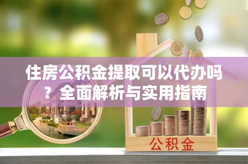 黄圃住房公积金提取可以代办吗？全面解析与实用指南