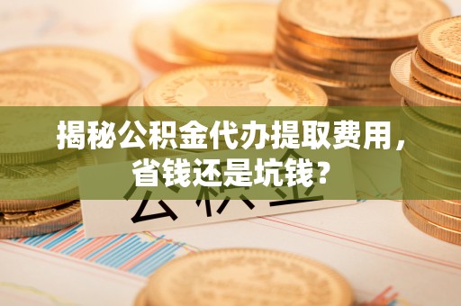 黄圃揭秘公积金代办提取费用，省钱还是坑钱？