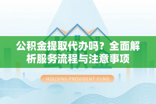 黄圃公积金提取代办吗？全面解析服务流程与注意事项