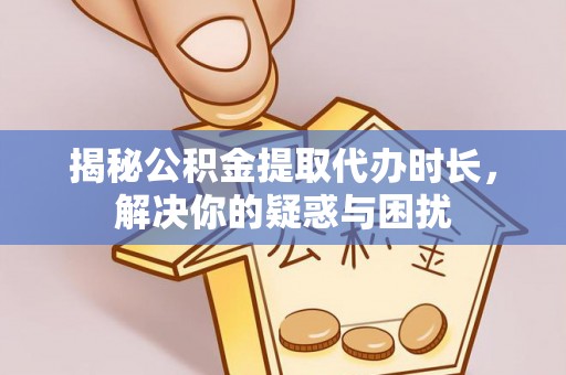 黄圃揭秘公积金提取代办时长，解决你的疑惑与困扰