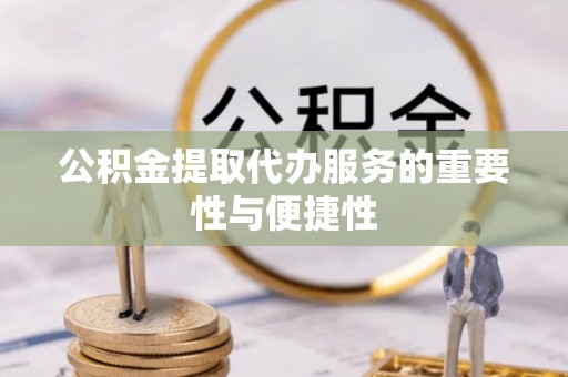 黄圃公积金提取代办服务的重要性与便捷性
