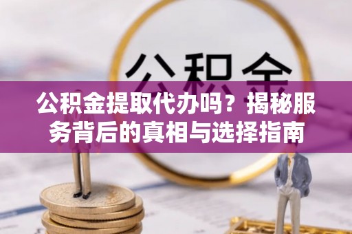 黄圃公积金提取代办吗？揭秘服务背后的真相与选择指南