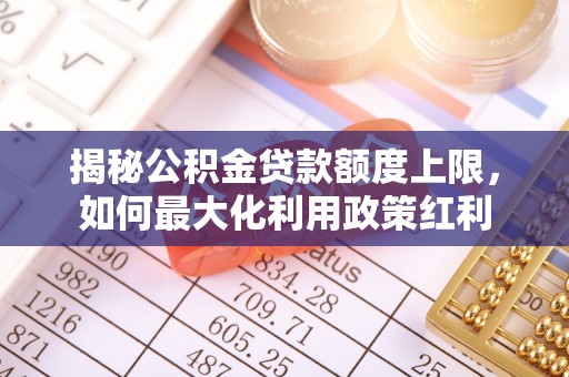 黄圃揭秘公积金贷款额度上限，如何最大化利用政策红利