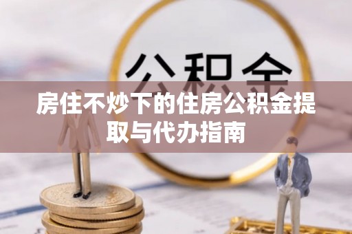 黄圃房住不炒下的住房公积金提取与代办指南