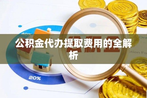 黄圃公积金代办提取费用的全解析