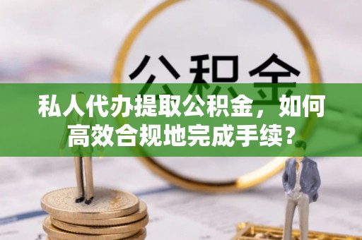 黄圃私人代办提取公积金，如何高效合规地完成手续？
