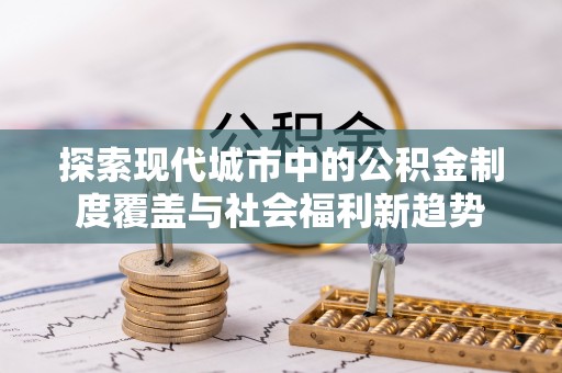 黄圃探索现代城市中的公积金制度覆盖与社会福利新趋势