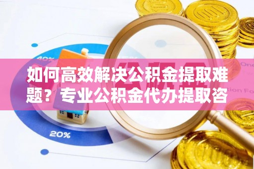 黄圃如何高效解决公积金提取难题？专业公积金代办提取咨询服务来助力